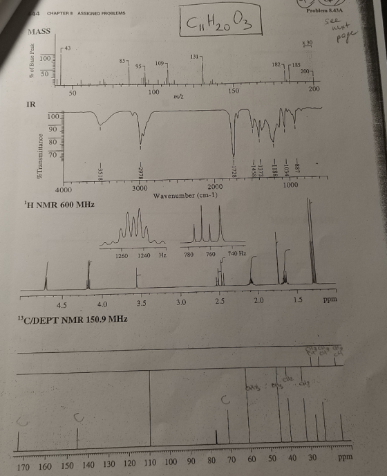 4 CHAPTER 8 ASSIGNED PROBLEMS Problem 8.43A MASS I 20 sen par 43 100 131 85 109 95 1827 ? 185 50 200 50 100 150 200 m/z IR 100 90 E 70 4000 3000 2000 1000 Wavenumber (cm-1) H NMR 600 MHz 1260 1240 Hz 780 760 740 Hz 4.5 4.0 3.5 3.0 2.5 2.0 1.5 Ppm 1C/DEPT NMR 150.9 MHz 170 160 150 140 130 120 110 100 90 80 70 60 50 40 30 ppm