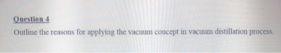 Question 4 Outline the reasons for applying the vacuum concept in vacuum distillation process.