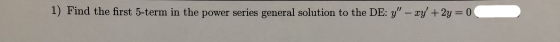 1) Find the first 5-term in the power series general solution to the DE: Y – xy +2y = 0