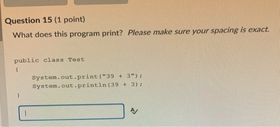 Question 15 (1 point) What does this program print? Please make sure your spacing is exact. public class Test { System.out.pr