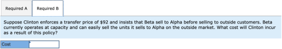 Required A Required B ----- Suppose Clinton enforces a transfer price of $92 and insists that Beta sell to Alpha before selli