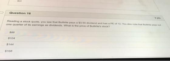 Question 16 Reading a stock quote, you see that Builtrite pays a $3.50 dividend and has a PE one quarter of its earnings as d