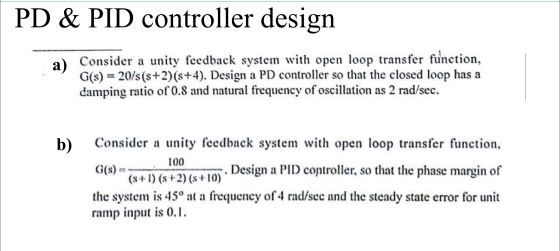 PD & PID controller design Consider a unity feedback system with open loop transfer function, G(s) = 20/s(s+2)(8+4). Design a