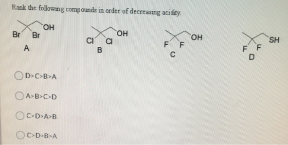 Rank the following compounds in order of decreasing acidity. Br ОН Br OH CI OH FF SH CI B A FF c D D>C>B>A A>B>CD OCD>A>B C>D
