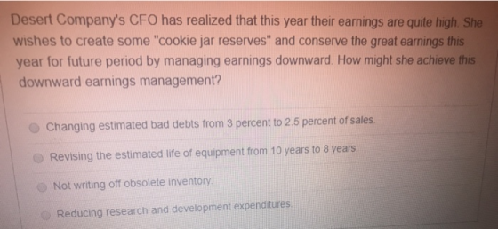 Desert Companys CFO has realized that this year their earnings are quite high. She wishes to create some cookie jar reserve