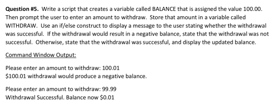 Question #5. Write a script that creates a variable called BALANCE that is assigned the value 100.00. Then prompt the user to