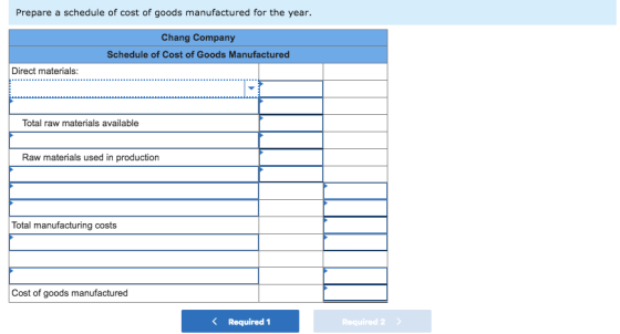 Prepare a schedule of cost of goods manufactured for the year Chang Company Schedule of Cost of Goods Manufactured Direct materials Total raw materials available Raw materials used in production Total manufacturing costs Cost of goods manufactured < Required! Required2