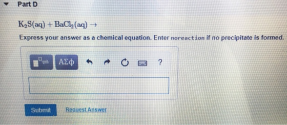 Part D K,S(aq) + BaCl2(aq) → Express your answer as a chemical equation. Enter noreaction if no precipitate is formed. = | AX
