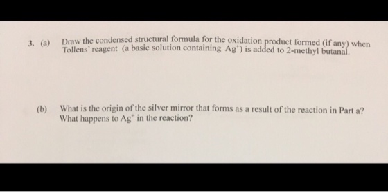 a) Draw the condensed structural formula for the oxidation product formed (if any) when Tollens basic solution containing added 3. (b) What is the origin of the silver mirror that forms as a result of the reaction in Part a? What happens to Ag in the reaction?