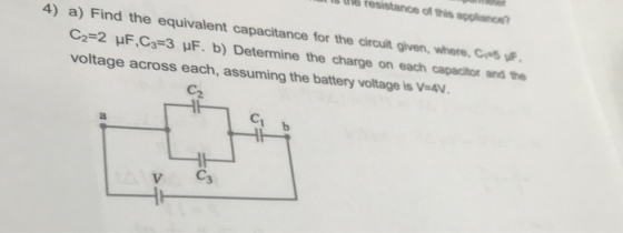 s uie 4) a) Find the equivalent capacitance for the circuit given, where, Ces uf C2-2 uF,Cs-3 HF. b) Determine the charge on each capacitor and the voltage across each, assuming the battery voltage is V-4v. C2 C1 b C3