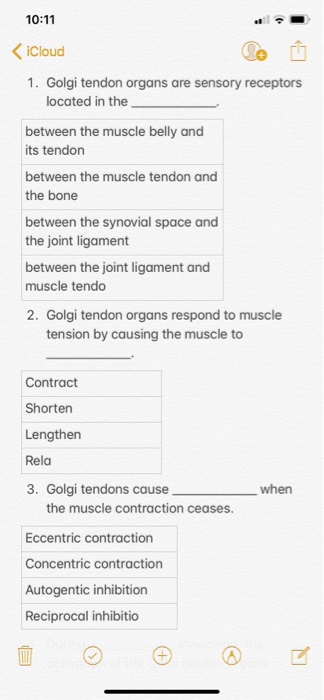 10:11 iCloud 1. Golgi tendon organs are sensory receptors located in the between the muscle belly and its tendon between the