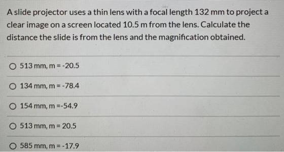 A slide projector uses a thin lens with a focal length 132 mm to project a clear image on a screen located 10.5 m from the le