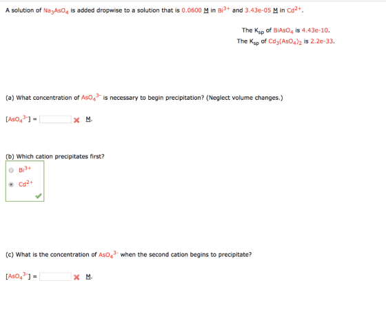 A solution of Na3AsO4 is added dropwise to a solution that is 0.0600 M in Bi3+ and 3.43e-05 M in Cd2+. The Ksp of BiAsO4 is 4