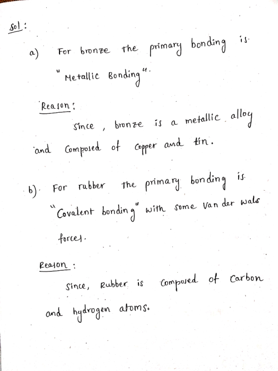 So a) Fer brenre The primar bonding Metallic Bondinq Reajon . Since , bronze is a metallic allo ond Cpoied of coper and tin b\. For rubber the prima on un GIS Covalent bondinwith Some Van der wals Since, Rubber s Compojed of Carbon ond hqdrogen atoms