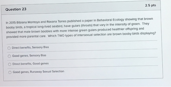 Question 23 2.5 pts In 2015 Bibiana Montoya and Roxana Torres published a paper in Behavioral Ecology showing that brown boob