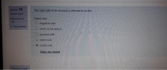 Question 10 The right side of an account is referred to as the Answer saved Marked out of 1.00 Select one: O negative side O
