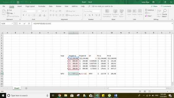 Book1 - Excel Imran Khan File Home Insert Page Layout Formulas Revie View Add-ins HelpTell me what you want to do Share Comments Cut Σ AutoSum . A Merge & Center . | $ . % , Paste Conditional Format as Cell Formatting Table Styles nsert Delete Format ヴFormat Painter | B 1 u.1E- 2-△ Sort & Find & Filter-Select Clear- Clipboard Alignment Number Cells Editing SUM ear Project A Project B DF PVA PV B 1$(1,150.00(1,150.00) 1!$ 650.00|$ 250.00 0.925926 $ 601.85 $ 231.48 2 S 395.00 330.00 0.857339$ 338.65$ 282.92 3 190.00340.00 0.793832$ 150.83 $ 269.90 4 $ 240.00 $ 60.0.73503$176.41 507.17 o$(1,150.00 (1,150.00) 12 13 16 NPV 110+NPV(0.08,111:114) NPV$ 117.74$ 141.48 17 20 Shee O Type here to search S:05 AM rP ^ qxE ENG 1/25/2019