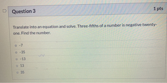 Question 3 1 pts Translate into an equation and solve. Three-fifths of a number is negative twenty- one. Find the number. -7