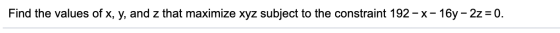 Find the values of x, y, and z that maximize xyz subject to the constraint 192-x-16y – 2z = 0.