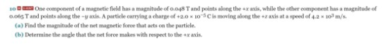 10 One component of a magnetic field has a magnitude of 0.048 T and points along the +xaxis, while the other component has a