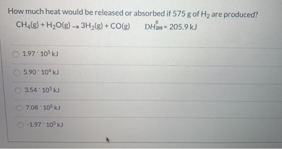 How much heat would be released or absorbed if 575 g of H2 are produced? CH4(8) + H2O(g) → 3H2(g) + CO(g) DH298 = 205.9 kJ 1.