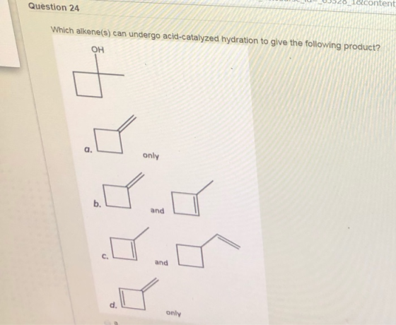 Question 24 Which alkene(s) can undergo acid-catalyzed hydration to give the following product? OH only only