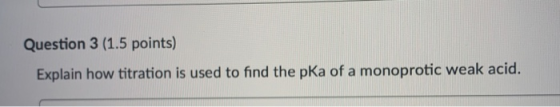 Question 3 (1.5 points) Explain how titration is used to find the pka of a monoprotic weak acid.