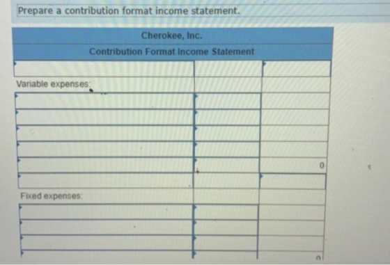 Prepare a contribution format income statement. Cherokee, Inc. Contribution Format Income Statement Variable expenses Fixed e