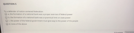 QUESTION 5 To a defender of nation-centered federalism a. the formation of a national bank was a proper exercise of federal p