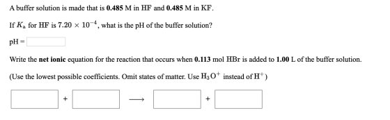 A buffer solution is made that is 0.485 M in HF and 0.485 M in KF. If Ka for HF is 7.20 x 10-4, what is the pH of the buffer