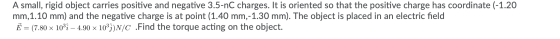A small, rigid object carries positive and negative 3.5-nC charges. It is oriented so that the positive charge has coordinate
