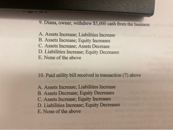 9. Diana, owner, withdrew $5,000 cash from the business A. Assets Increase; Liabilities Increase B. Assets Increase; Equity I
