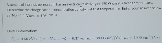 A sample of intrinsic germanium has an electrical resistivity of 190 N2.cm at a fixed temperature. Determine the charge carri