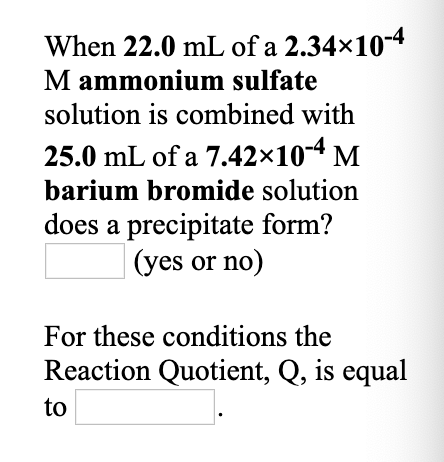 When 22.0 mL of a 2.34*10-4 M ammonium sulfate solution is combined with 25.0 mL of a 7.42x10-4 M barium bromide solution doe