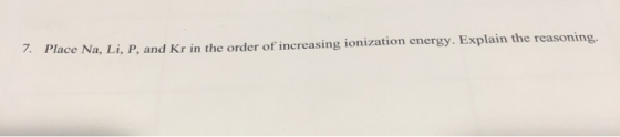 7. Place Na, Li, P, and Kr in the order of increasing ionization energy. Explain the reasoning.
