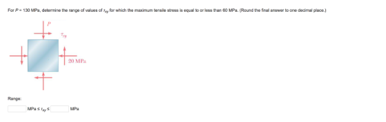 For P 130 MPa, determine the range of values of Txy for which the maximum tensile stress is equal to or less than 60 MPa. Round the final answer to one decimal place.) ry 20 MPa Range: MPa