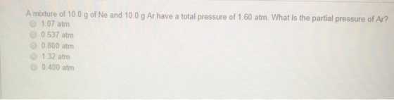 A mixture of 10.0 g of Ne and 10.0 g Ar have a total pressure of 1.60 atm. What is the partial pressure of Ar? 01.07 atm 0.53