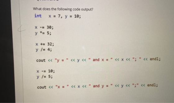 What does the following code output? int x = 7, y = 10; X -= 30; y *= 5; X += 32; y /= 4; cout << y = « y << and x = <