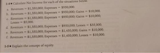 1-4 Calculate Net Income for each of the situations below. a. Revenues = $1,350,000; Expenses = $950,000. b. Revenues = $1,35