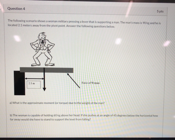 Question 4 5 pts The following scenario shows a woman military pressing a lever that is supporting a man. The mans mass is 9