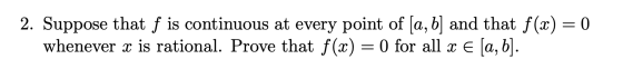 2. Suppose that f is continuous at every point of [a, b] and that f(x) = 0 whenever x is rational. Prove that f(x) = 0 for al