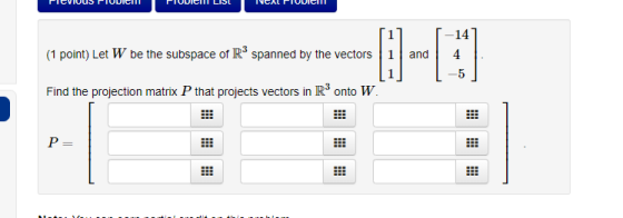 11 -14 (1 point) Let W be the subspace of R3 spanned by the vectors 1 and 4 Find the projection matrix P that projects vector