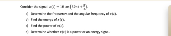 Consider the signal: x() 10 cos (30mt ) a) Determine the frequency and the angular frequency of x(t) b) Find the energy of x