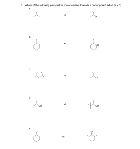 6. Which of the following pairs will be more reactive towards a nucleophile? Why? (2 x 5) a. 요 Vs Н. b. vs & ΝΗ VS d. Love VS
