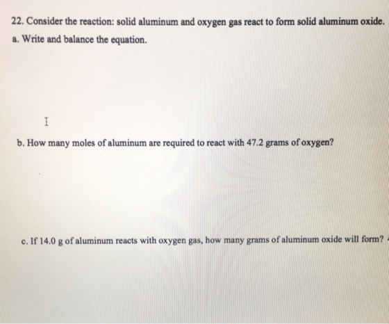 22. Consider the reaction: solid aluminum and oxygen gas react to form solid aluminum oxide. a. Write and balance the equatio