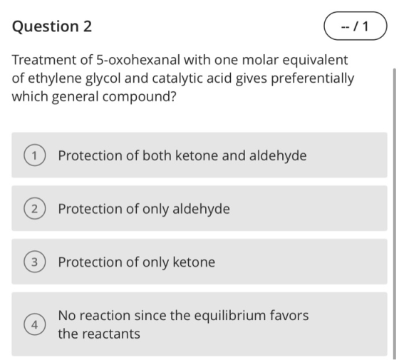Question 2 ( --/1) Treatment of 5-oxohexanal with one molar equivalent of ethylene glycol and catalytic acid gives preferenti