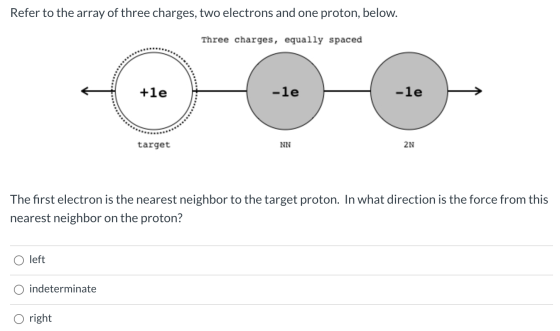 Refer to the array of three charges, two electrons and one proton, below. Three charges, equally spaced +le -le -le target NN