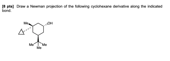 [8 pts] Draw a Newman projection of the following cyclohexane derivative along the indicated bond. Me, Л ОН Me Me Me