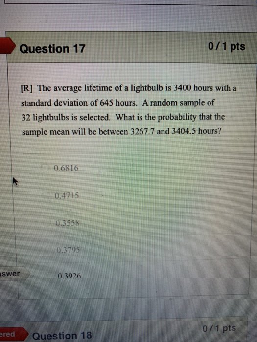 Question 17 0/1 pts [R] The average lifetime of a lightbulb is 3400 hours with a standard deviation of 645 hours. A random sa