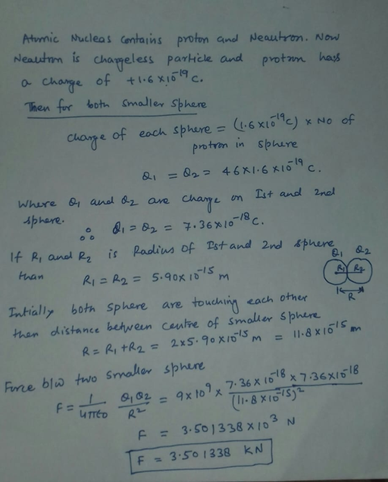 Atrmic Nucleas Contains proton nd Neautron. Nowl Neautnm is charpeless partcle aund protam has Then fur boh Smaller Sphere e of each sphere= (L6x10e)xNo potran in Spure phare. IfR, anal R2 İs Padiwa of Dat and 2nd Sture R2 = 5.90x 101s m 21 62 RI Eutially both Sphare are touchin each than dhistance behwern centre of smolier S phere R. smalter sphen 9 7.36 x (7.36xI618 1618 x 7.36xI18 F3.5o 1338 kN